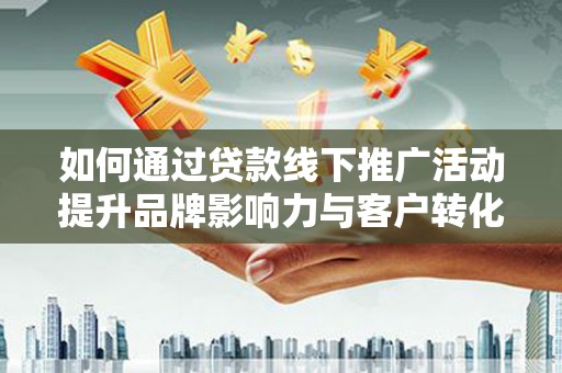 新北如何通过贷款线下推广活动提升品牌影响力与客户转化率
