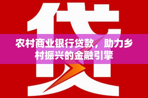 新北农村商业银行贷款，助力乡村振兴的金融引擎