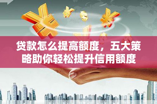 新北贷款怎么提高额度，五大策略助你轻松提升信用额度