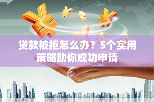 新北贷款被拒怎么办？5个实用策略助你成功申请