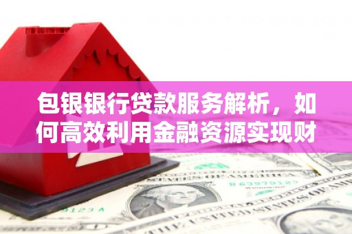 新北包银银行贷款服务解析，如何高效利用金融资源实现财富增长
