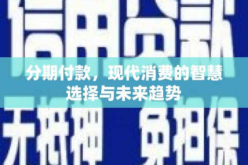新北分期付款，现代消费的智慧选择与未来趋势