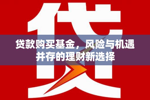 新北贷款购买基金，风险与机遇并存的理财新选择