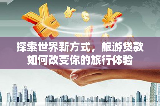 新北探索世界新方式，旅游贷款如何改变你的旅行体验