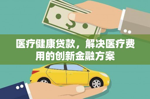 新北医疗健康贷款，解决医疗费用的创新金融方案
