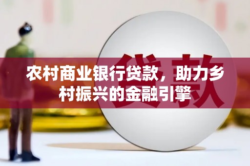 新北农村商业银行贷款，助力乡村振兴的金融引擎
