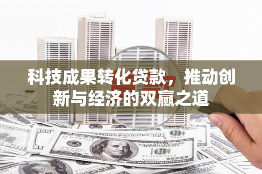 新北科技成果转化贷款，推动创新与经济的双赢之道