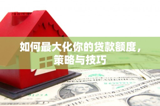 新北如何最大化你的贷款额度，策略与技巧