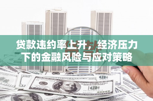 新北贷款违约率上升，经济压力下的金融风险与应对策略