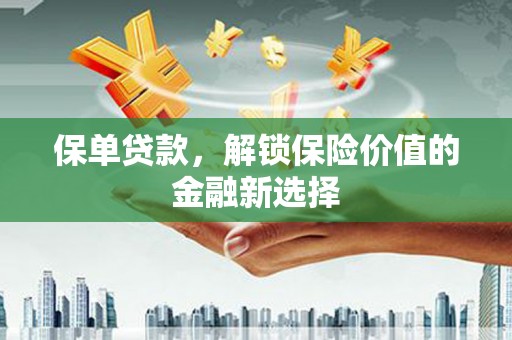 新北保单贷款，解锁保险价值的金融新选择
