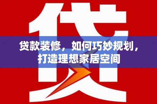 新北贷款装修，如何巧妙规划，打造理想家居空间