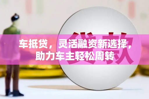 新北车抵贷，灵活融资新选择，助力车主轻松周转