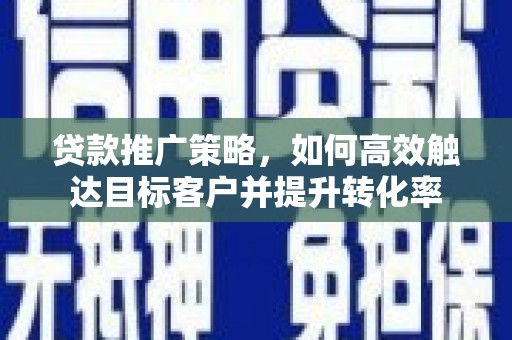 新北贷款推广策略，如何高效触达目标客户并提升转化率