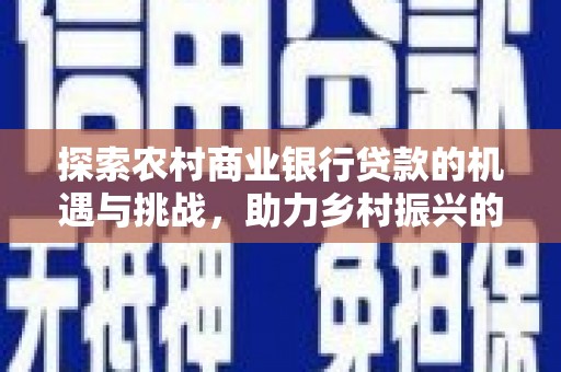 新北探索农村商业银行贷款的机遇与挑战，助力乡村振兴的金融引擎
