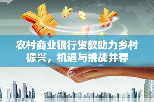 新北农村商业银行贷款助力乡村振兴，机遇与挑战并存