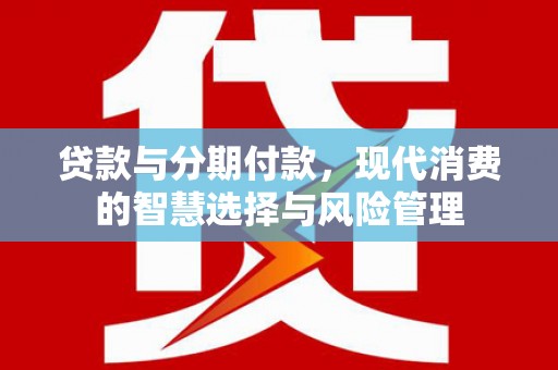 新北贷款与分期付款，现代消费的智慧选择与风险管理