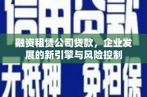 新北融资租赁公司贷款，企业发展的新引擎与风险控制