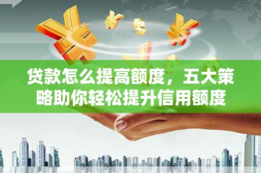新北贷款怎么提高额度，五大策略助你轻松提升信用额度