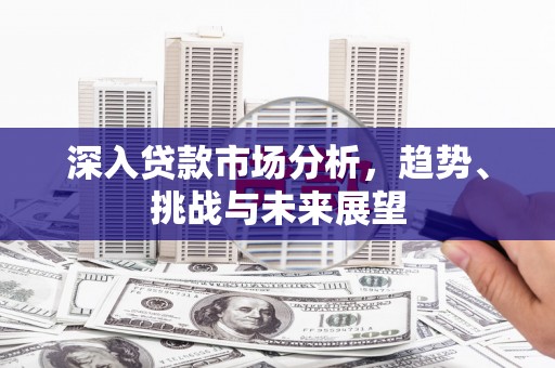 新北深入贷款市场分析，趋势、挑战与未来展望