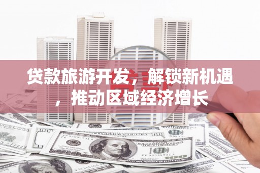 新北贷款旅游开发，解锁新机遇，推动区域经济增长