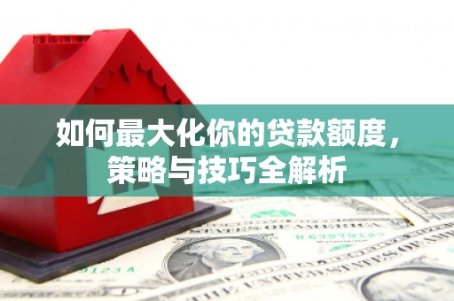 新北如何最大化你的贷款额度，策略与技巧全解析