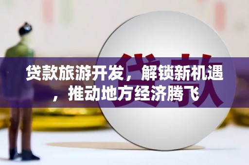 新北贷款旅游开发，解锁新机遇，推动地方经济腾飞