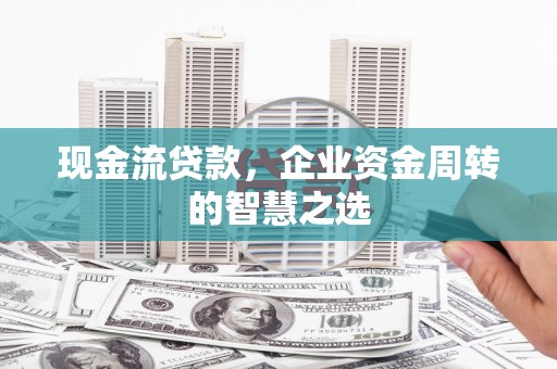 新北现金流贷款，企业资金周转的智慧之选