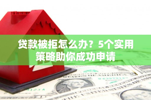 新北贷款被拒怎么办？5个实用策略助你成功申请