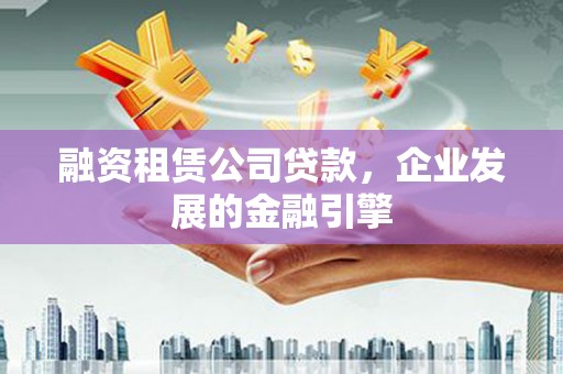 新北融资租赁公司贷款，企业发展的金融引擎
